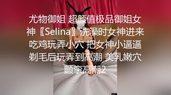 尤物御姐 超颜值极品御姐女神〖Selina〗洗澡时女神进来吃鸡玩弄小穴 把女神小逼逼剃毛后玩弄到高潮 美乳嫩穴颤挛高潮2