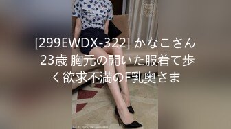 [299EWDX-322] かなこさん 23歳 胸元の開いた服着て歩く欲求不満のF乳奥さま