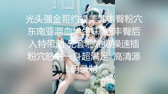 光头强金哥约操美乳丰臀粉穴东南亚混血学生妹  翘丰臀后入特带劲 无套啪啪爆操速插粉穴怒射一身超满足  高清源码录制