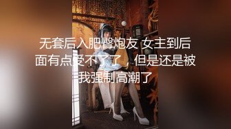 无套后入肥臀炮友 女主到后面有点受不了了，但是还是被我强制高潮了