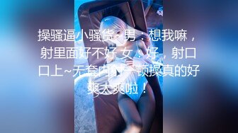 操骚逼小骚货~男：想我嘛，射里面好不好 女：好，射口口上~无套内射一顿操真的好爽太爽啦！