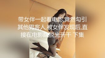 带女伴一起看电影,竟然勾引其他男客人,被女伴发现后,直接在电影院脱光开干 下集