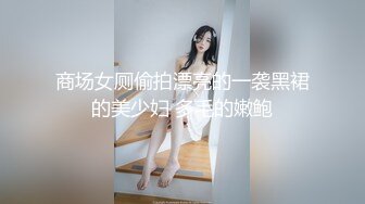 商场女厕偷拍漂亮的一袭黑裙的美少妇 多毛的嫩鲍