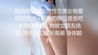 国内罕见的女同性恋美女做爱自拍流出，躺着的那位是受吧 长得挺漂亮，她被女朋友挑逗 用手狂扣逼至高潮 身体颤抖