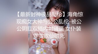 【最新封神极品乱伦】海角惊现痴女大神与公公乱伦-被公公阴肛双插内射骚逼 女仆装雯雯欲仙欲死