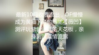 最新10月收费流出，OF慢慢成为黄播下海的博主【薇凹】测评玩紫薇道具的天花板，亲身测试真情流露