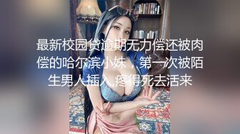 最新校园贷逾期无力偿还被肉偿的哈尔滨小妹，第一次被陌生男人插入,疼得死去活来