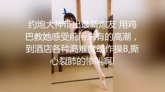 约炮大神带出最新炮友 用鸡巴教她感受前所未有的高潮，到酒店各种高难度动作操B,撕心裂肺的惨叫啊!