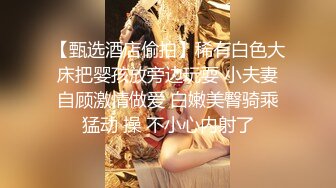 【甄选酒店偷拍】稀有白色大床把婴孩放旁边玩耍 小夫妻自顾激情做爱 白嫩美臀骑乘猛动 操 不小心内射了