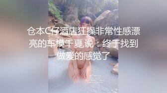 仓本C仔酒店狂操非常性感漂亮的车模千夏,说：终于找到做爱的感觉了