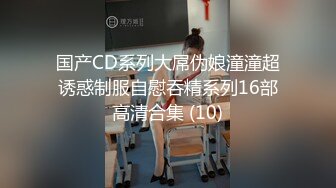 国产CD系列大屌伪娘潼潼超诱惑制服自慰吞精系列16部高清合集 (10)