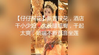 【仔仔探花】新晋探花，酒店干小少妇，大长腿翘臀，干起太爽，娇喘不断观音坐莲