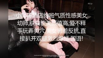 小胖哥酒店约啪气质性感美女幼师,肤白貌美颜值高,爱不释手玩弄美穴,美女害羞反抗,直接扒开双腿激烈爆插.国语!