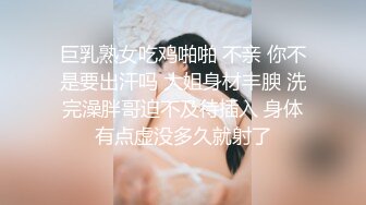 巨乳熟女吃鸡啪啪 不亲 你不是要出汗吗 大姐身材丰腴 洗完澡胖哥迫不及待插入 身体有点虚没多久就射了