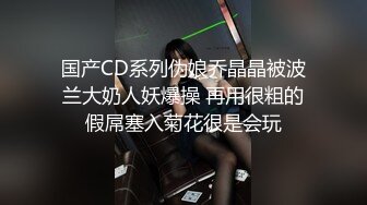 国产CD系列伪娘乔晶晶被波兰大奶人妖爆操 再用很粗的假屌塞入菊花很是会玩