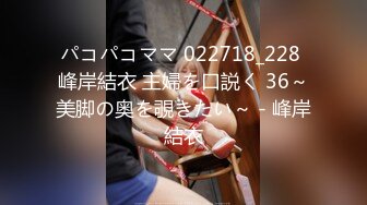 パコパコママ 022718_228 峰岸結衣 主婦を口説く 36～美脚の奥を覗きたい～ - 峰岸結衣