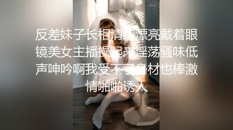 反差妹子长相清纯漂亮戴着眼镜美女主播操起来淫荡骚味低声呻吟啊我受不了身材也棒激情啪啪诱人