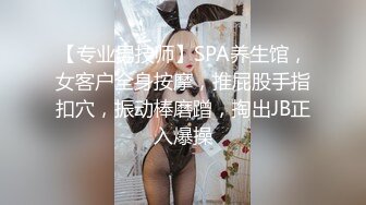 【专业男技师】SPA养生馆，女客户全身按摩，推屁股手指扣穴，振动棒磨蹭，掏出JB正入爆操