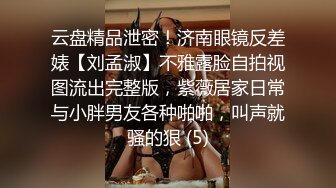 云盘精品泄密！济南眼镜反差婊【刘孟淑】不雅露脸自拍视图流出完整版，紫薇居家日常与小胖男友各种啪啪，叫声就骚的狠 (5)