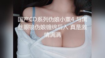 国产CD系列伪娘小薰4 与黑丝眼镜伪娘缠绵后入 真是激情满满