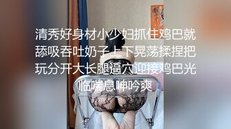 清秀好身材小少妇抓住鸡巴就舔吸吞吐奶子上下晃荡揉捏把玩分开大长腿逼穴迎接鸡巴光临喘息呻吟爽