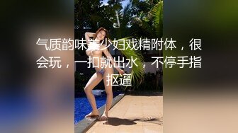 气质韵味美少妇戏精附体，很会玩，一扣就出水，不停手指抠逼