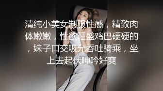 清纯小美女制服性感，精致肉体嫩嫩，性欲旺盛鸡巴硬硬的，妹子口交吸允吞吐骑乘，坐上去起伏呻吟好爽