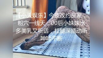 【小天娱乐】今夜改约良家，粉穴一线天，00后小妹妹水多美乳又听话，扛腿深插动听呻吟不断