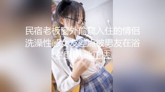 民宿老板窗外偷窥入住的情侣洗澡性感女友差点被男友在浴室里 就地正法