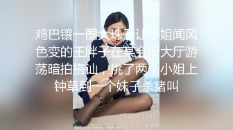 鸡巴镶一圈大珠子让小姐闻风色变的王胖子在某会所大厅游荡暗拍搭讪，挑了两个小姐上钟草到一个妹子杀猪叫