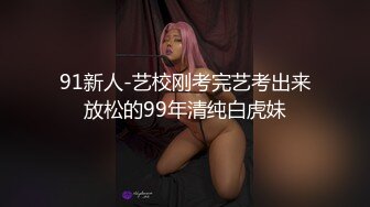 91新人-艺校刚考完艺考出来放松的99年清纯白虎妹