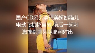 国产CD系列清纯美娇娘猫儿电动飞机杯自慰 前后一起刺激搞到前列腺高潮射出