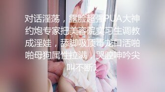 对话淫荡，露脸超强PUA大神约炮专家把美容院实习生调教成淫娃，舔脚吸顶毒龙口活啪啪母狗属性拉满，哭腔呻吟尖叫不断1