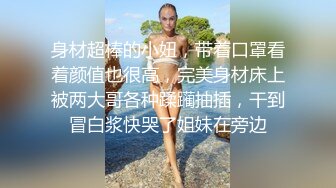 身材超棒的小妞，带着口罩看着颜值也很高，完美身材床上被两大哥各种蹂躏抽插，干到冒白浆快哭了姐妹在旁边