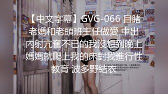 【中文字幕】GVG-066 目睹老媽和老頭班主任做愛 中出內射亢奮不已的我沒想到晚上媽媽就爬上我的床對我進行性教育 波多野結衣