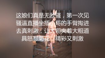 这娘们真是无敌骚，第一次见骚逼直播坐插小哥的手臂掏进去真刺激，让大哥夹着大粗道具怒怼菊花，精彩又刺激