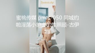 蜜桃传媒 pmtc-050 同城约啪淫荡小护士的性照顾-古伊娜