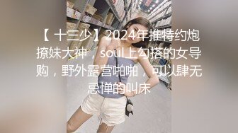 【 十三少】2024年推特约炮撩妹大神，soul上勾搭的女导购，野外露营啪啪，可以肆无忌惮的叫床