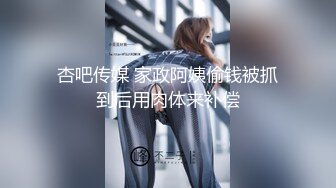 杏吧传媒 家政阿姨偷钱被抓到后用肉体来补偿