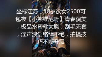 坐标江苏，18岁欲女2500可包夜【小熊维尼呀】青春貌美，极品水蜜桃大胸，刮毛无套，淫声浪语络绎不绝，拍摄技巧不断升级