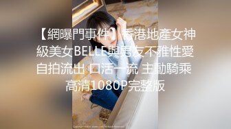 【網曝門事件】香港地產女神級美女BELLE與男友不雅性愛自拍流出 口活一流 主動騎乘 高清1080P完整版