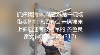 抓奸集锦-特精甄选第一现场街头扭打吃瓜围观 赤裸裸床上被逮还有被割屌的 各色良家女神狼狈瞬间 (312)