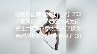 杨利群重磅福利【裸贷】2024最新裸贷 00后已快成为裸贷主力军第3季太投入了裸贷自慰居然把自己整高潮了 (3)