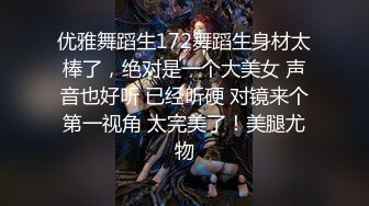 优雅舞蹈生172舞蹈生身材太棒了，绝对是一个大美女 声音也好听 已经听硬 对镜来个第一视角 太完美了！美腿尤物