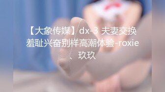 【大象传媒】dx-3 夫妻交换 羞耻兴奋别样高潮体验-roxie、玖玖