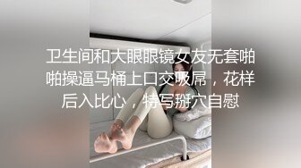 卫生间和大眼眼镜女友无套啪啪操逼马桶上口交吸屌，花样后入比心，特写掰穴自慰