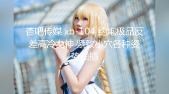 杏吧传媒 xb-104 约炮极品反差高冷女神 紧致小穴各种姿势抽插