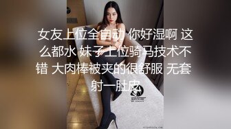 女友上位全自动 你好湿啊 这么都水 妹子上位骑马技术不错 大肉棒被夹的很舒服 无套 射一肚皮