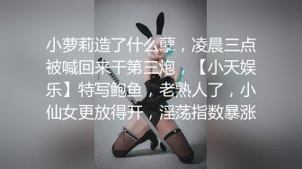 小萝莉造了什么孽，凌晨三点被喊回来干第三炮，【小天娱乐】特写鲍鱼，老熟人了，小仙女更放得开，淫荡指数暴涨