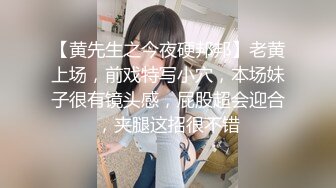 【黄先生之今夜硬邦邦】老黄上场，前戏特写小穴，本场妹子很有镜头感，屁股超会迎合，夹腿这招很不错